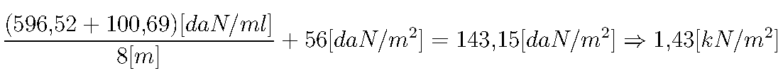 \frac {(596{,}52 + 100{,}69) [daN/ml]}{8 [m]}+56 [daN/m^2]=143{,}15 [daN/m^2] \Rightarrow 1{,}43[kN/m^2]